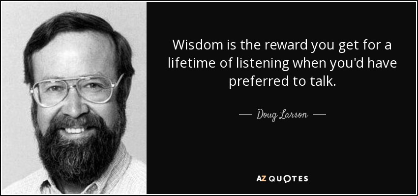 Wisdom is the reward you get for a lifetime of listening when you'd have preferred to talk. - Doug Larson