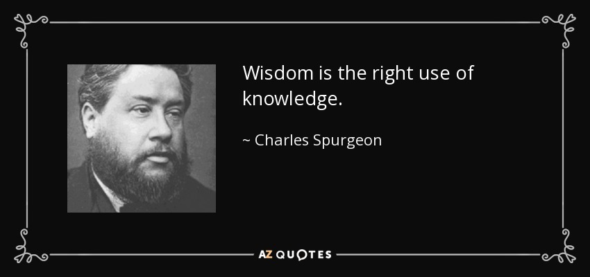Wisdom is the right use of knowledge. - Charles Spurgeon