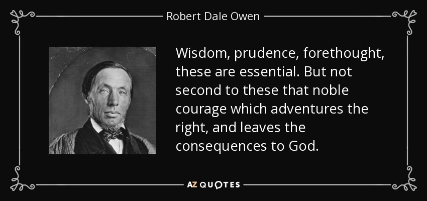 Wisdom, prudence, forethought, these are essential. But not second to these that noble courage which adventures the right, and leaves the consequences to God. - Robert Dale Owen