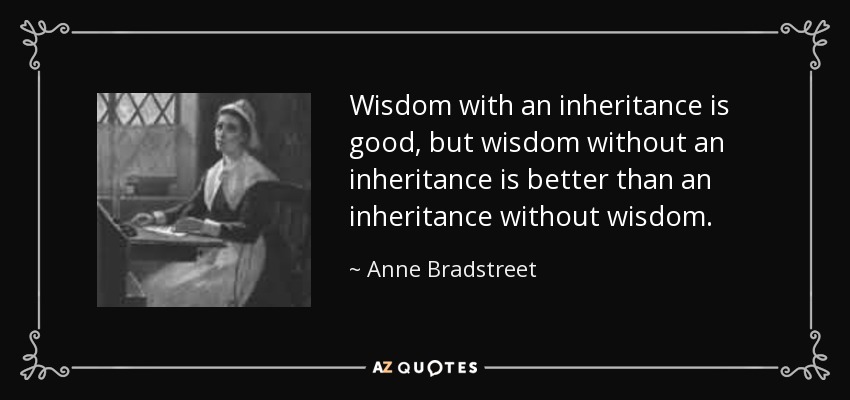 Wisdom with an inheritance is good, but wisdom without an inheritance is better than an inheritance without wisdom. - Anne Bradstreet