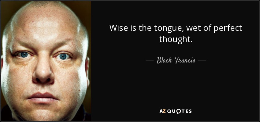 Wise is the tongue, wet of perfect thought. - Black Francis