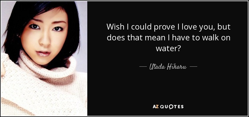 Wish I could prove I love you, but does that mean I have to walk on water? - Utada Hikaru