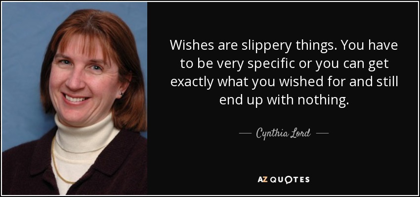 Wishes are slippery things. You have to be very specific or you can get exactly what you wished for and still end up with nothing. - Cynthia Lord