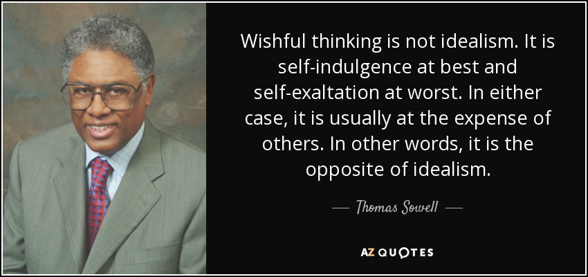 Wishful thinking is not idealism. It is self-indulgence at best and self-exaltation at worst. In either case, it is usually at the expense of others. In other words, it is the opposite of idealism. - Thomas Sowell