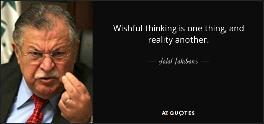 Wishful thinking is one thing, and reality another. - Jalal Talabani
