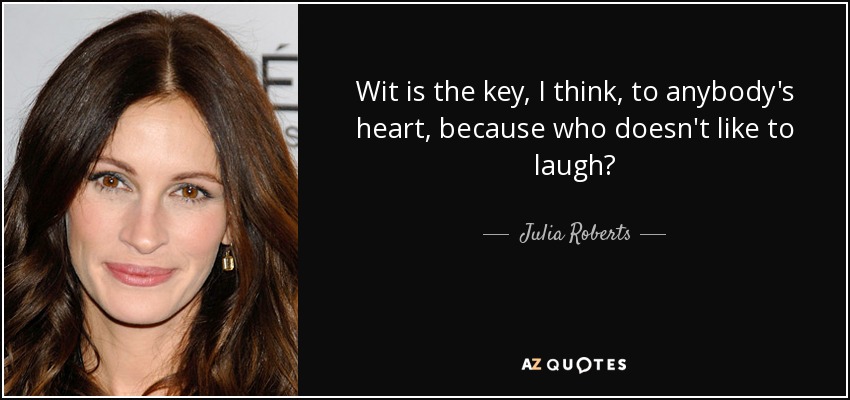 Wit is the key, I think, to anybody's heart, because who doesn't like to laugh? - Julia Roberts