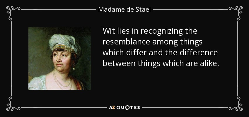 Wit lies in recognizing the resemblance among things which differ and the difference between things which are alike. - Madame de Stael