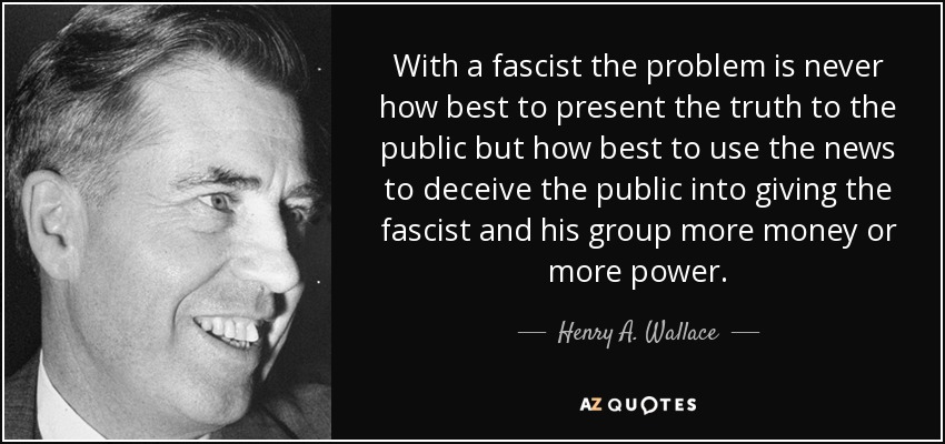 With a fascist the problem is never how best to present the truth to the public but how best to use the news to deceive the public into giving the fascist and his group more money or more power. - Henry A. Wallace