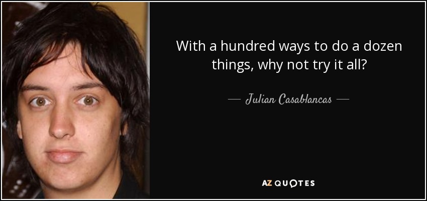 With a hundred ways to do a dozen things, why not try it all? - Julian Casablancas