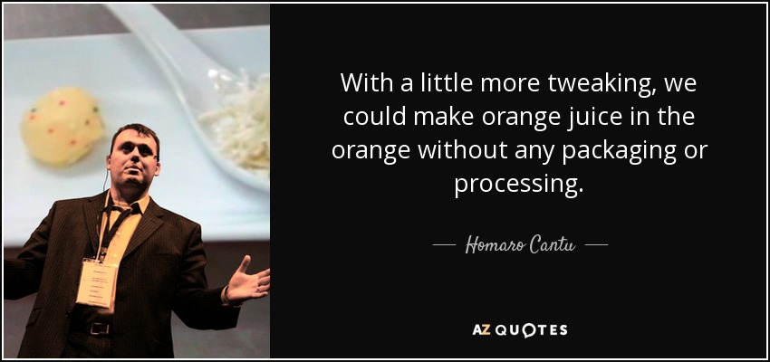With a little more tweaking, we could make orange juice in the orange without any packaging or processing. - Homaro Cantu