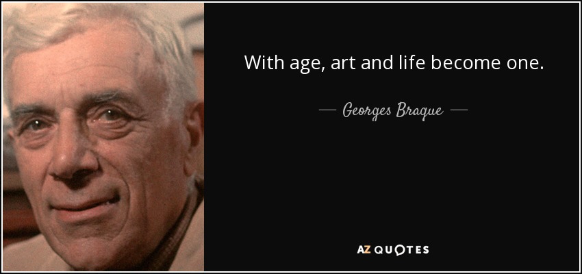 With age, art and life become one. - Georges Braque