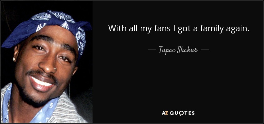With all my fans I got a family again. - Tupac Shakur