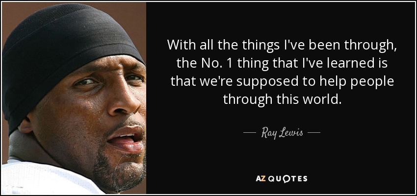 With all the things I've been through, the No. 1 thing that I've learned is that we're supposed to help people through this world. - Ray Lewis