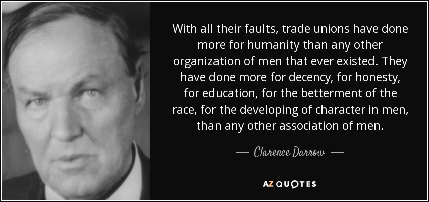 With all their faults, trade unions have done more for humanity than any other organization of men that ever existed. They have done more for decency, for honesty, for education, for the betterment of the race, for the developing of character in men, than any other association of men. - Clarence Darrow