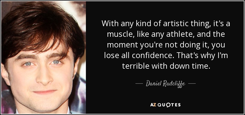 With any kind of artistic thing, it's a muscle, like any athlete, and the moment you're not doing it, you lose all confidence. That's why I'm terrible with down time. - Daniel Radcliffe