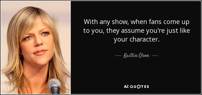 With any show, when fans come up to you, they assume you're just like your character. - Kaitlin Olson