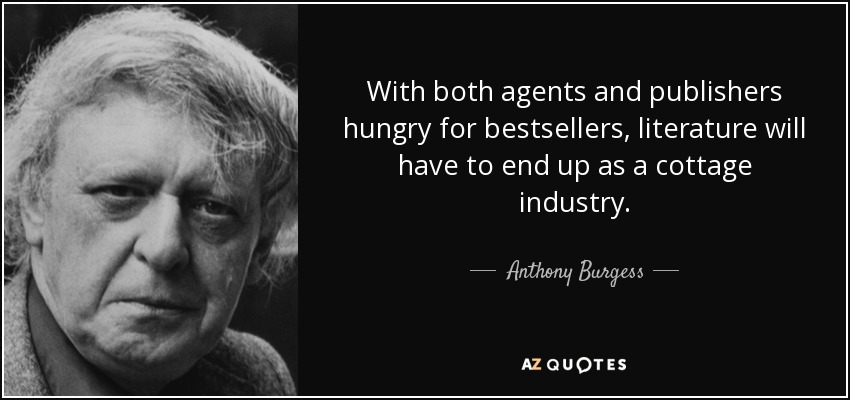 With both agents and publishers hungry for bestsellers, literature will have to end up as a cottage industry. - Anthony Burgess