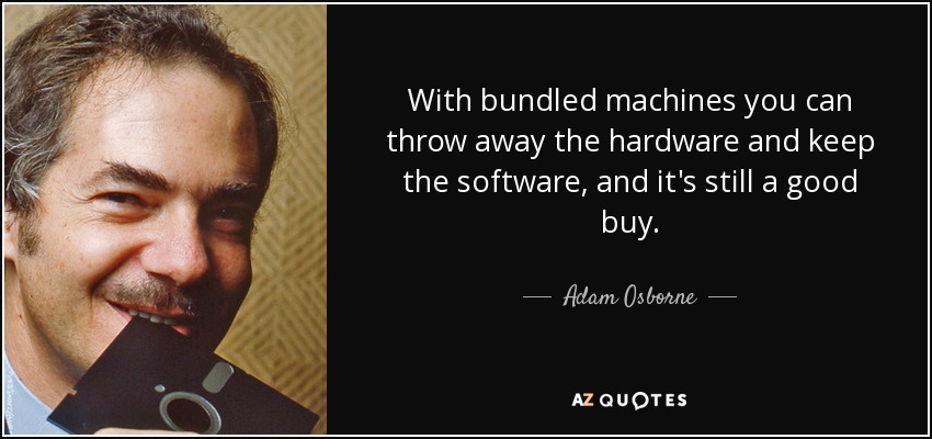 With bundled machines you can throw away the hardware and keep the software, and it's still a good buy. - Adam Osborne