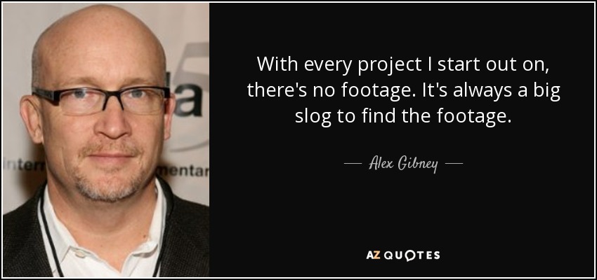 With every project I start out on, there's no footage. It's always a big slog to find the footage. - Alex Gibney