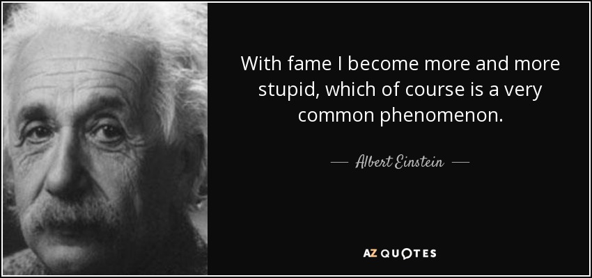 With fame I become more and more stupid, which of course is a very common phenomenon. - Albert Einstein