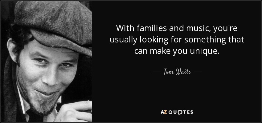 With families and music, you're usually looking for something that can make you unique. - Tom Waits