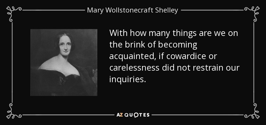 With how many things are we on the brink of becoming acquainted, if cowardice or carelessness did not restrain our inquiries. - Mary Wollstonecraft Shelley