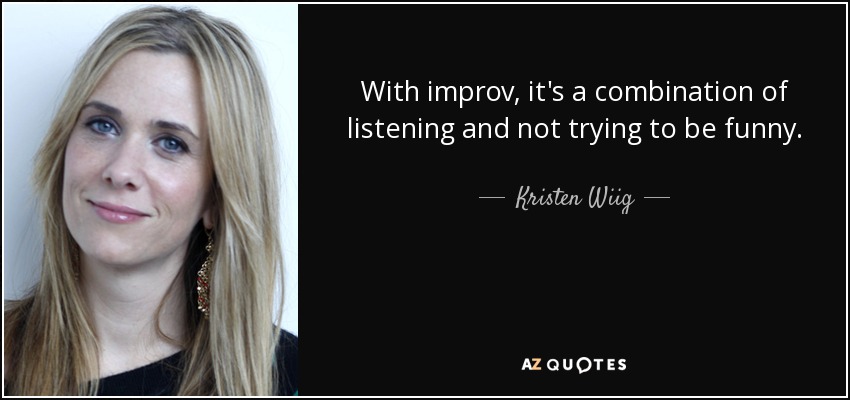 With improv, it's a combination of listening and not trying to be funny. - Kristen Wiig