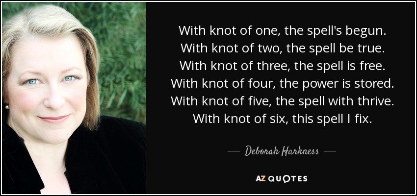 With knot of one, the spell's begun. With knot of two, the spell be true. With knot of three, the spell is free. With knot of four, the power is stored. With knot of five, the spell with thrive. With knot of six, this spell I fix. - Deborah Harkness