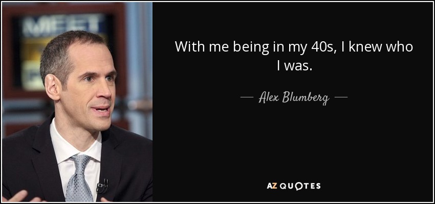 With me being in my 40s, I knew who I was. - Alex Blumberg