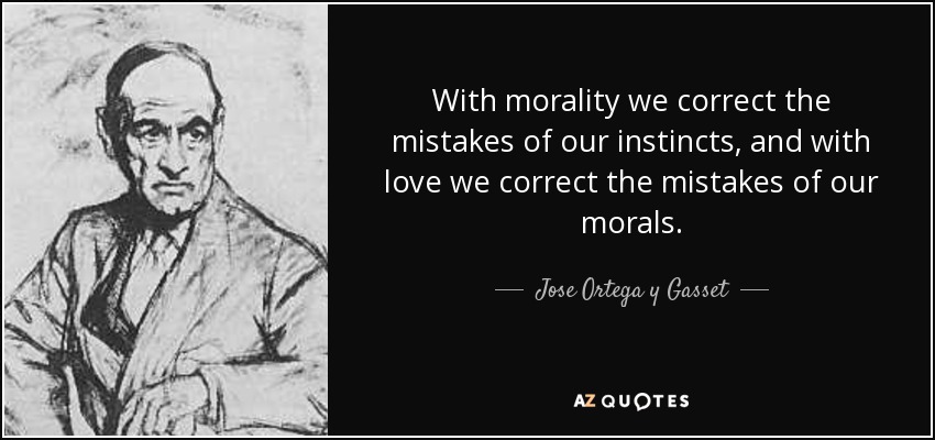 With morality we correct the mistakes of our instincts, and with love we correct the mistakes of our morals. - Jose Ortega y Gasset