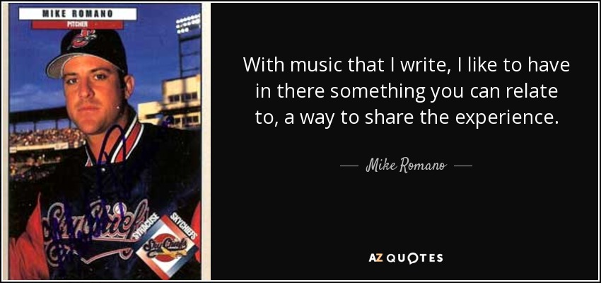 With music that I write, I like to have in there something you can relate to, a way to share the experience. - Mike Romano