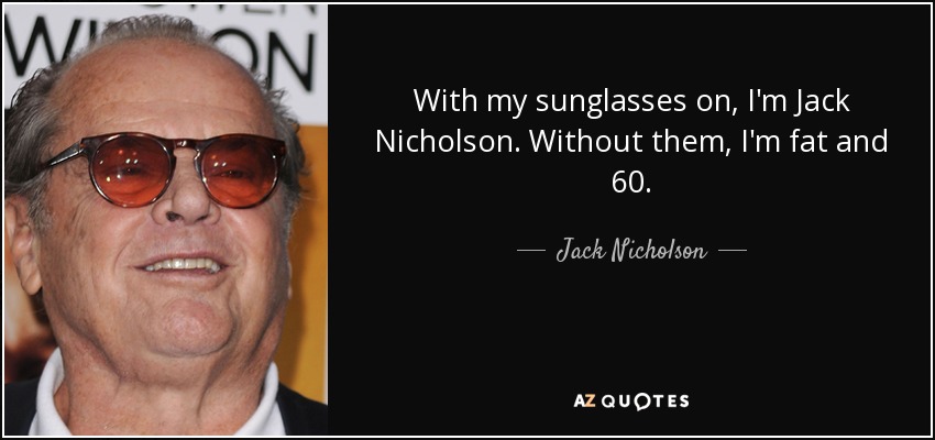 With my sunglasses on, I'm Jack Nicholson. Without them, I'm fat and 60. - Jack Nicholson