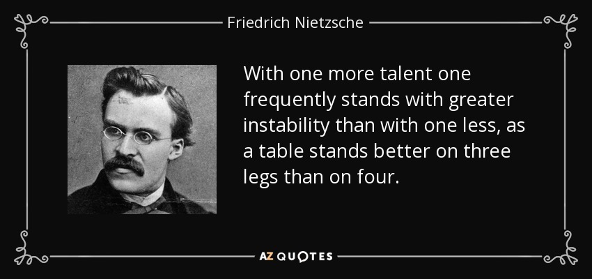 With one more talent one frequently stands with greater instability than with one less, as a table stands better on three legs than on four. - Friedrich Nietzsche
