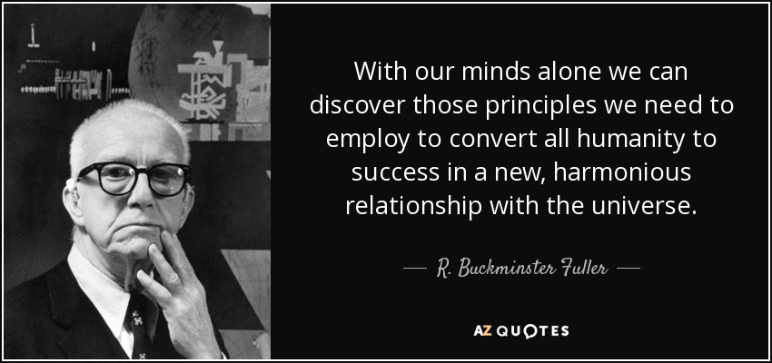With our minds alone we can discover those principles we need to employ to convert all humanity to success in a new, harmonious relationship with the universe. - R. Buckminster Fuller