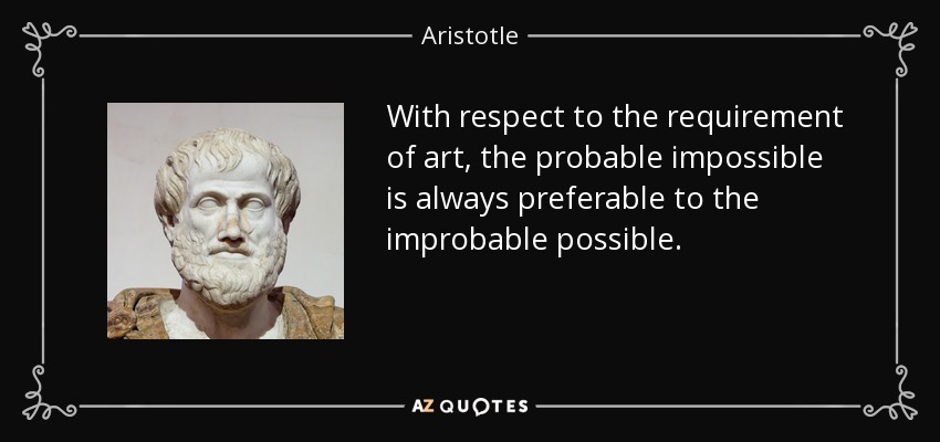 With respect to the requirement of art, the probable impossible is always preferable to the improbable possible. - Aristotle