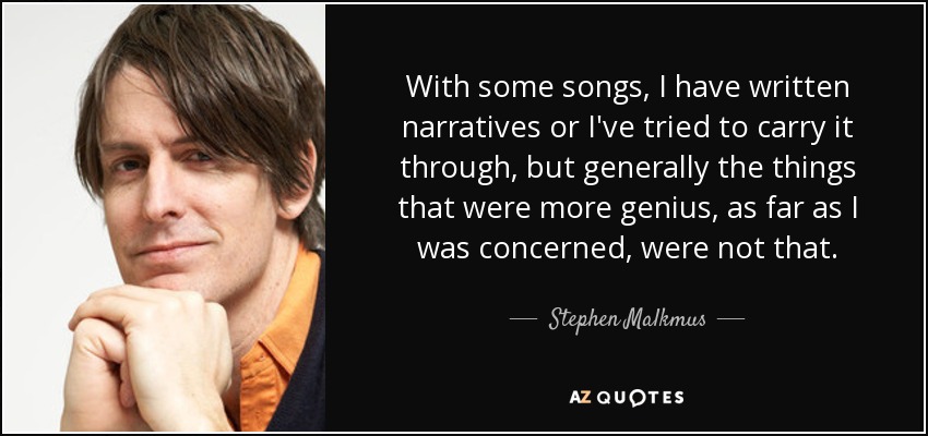 With some songs, I have written narratives or I've tried to carry it through, but generally the things that were more genius, as far as I was concerned, were not that. - Stephen Malkmus