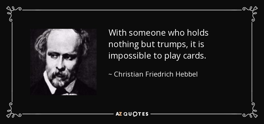 With someone who holds nothing but trumps, it is impossible to play cards. - Christian Friedrich Hebbel