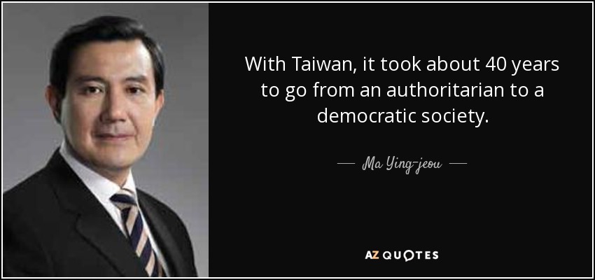 With Taiwan, it took about 40 years to go from an authoritarian to a democratic society. - Ma Ying-jeou