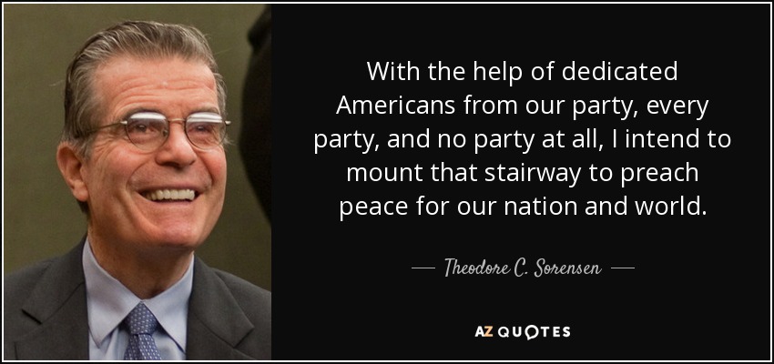 With the help of dedicated Americans from our party, every party, and no party at all, I intend to mount that stairway to preach peace for our nation and world. - Theodore C. Sorensen