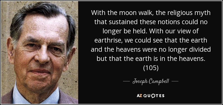 With the moon walk, the religious myth that sustained these notions could no longer be held. With our view of earthrise, we could see that the earth and the heavens were no longer divided but that the earth is in the heavens. (105) - Joseph Campbell