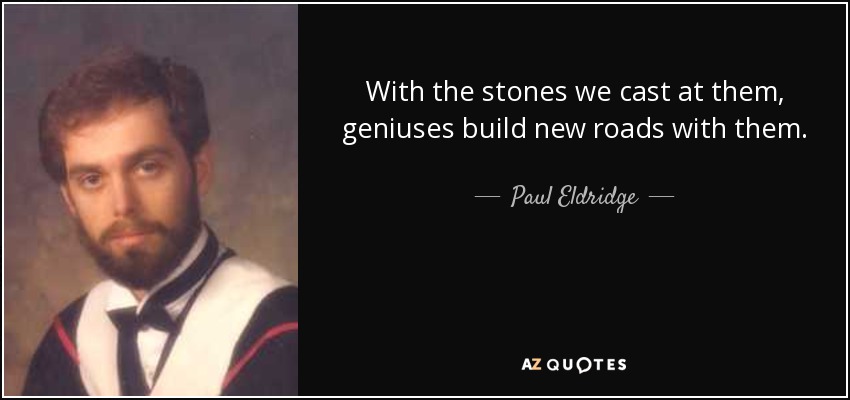 With the stones we cast at them, geniuses build new roads with them. - Paul Eldridge