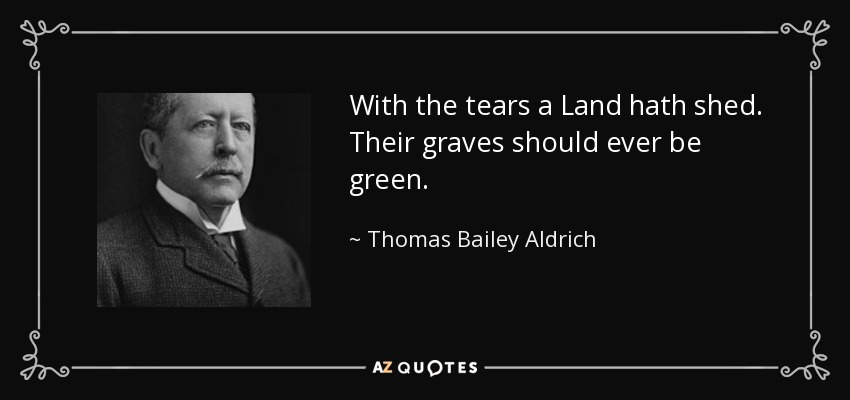 With the tears a Land hath shed. Their graves should ever be green. - Thomas Bailey Aldrich