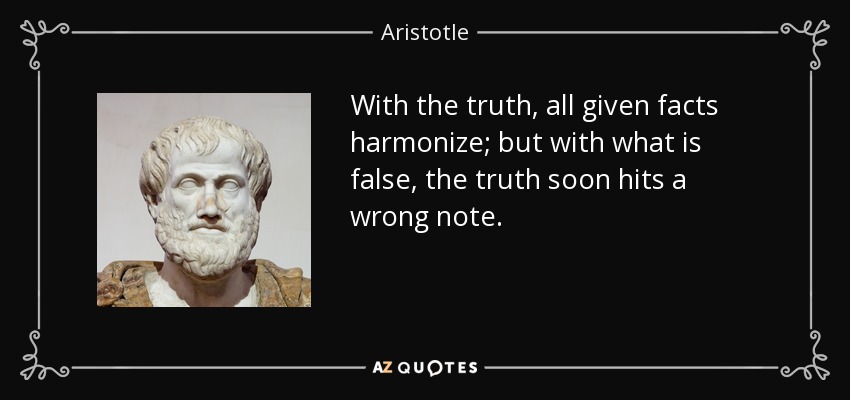 With the truth, all given facts harmonize; but with what is false, the truth soon hits a wrong note. - Aristotle