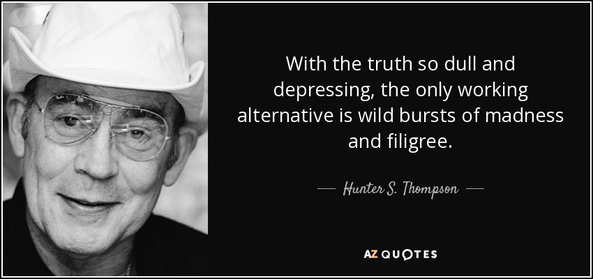 With the truth so dull and depressing, the only working alternative is wild bursts of madness and filigree. - Hunter S. Thompson