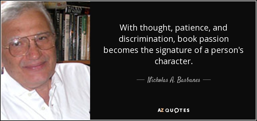 With thought, patience, and discrimination, book passion becomes the signature of a person's character. - Nicholas A. Basbanes