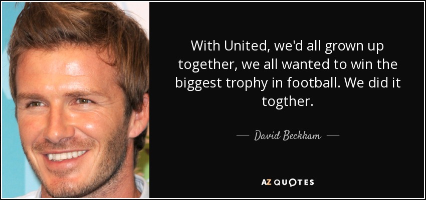 With United, we'd all grown up together, we all wanted to win the biggest trophy in football. We did it togther. - David Beckham