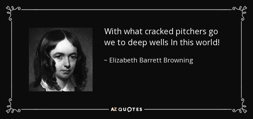 With what cracked pitchers go we to deep wells In this world! - Elizabeth Barrett Browning