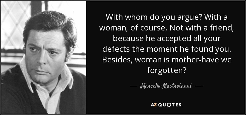 With whom do you argue? With a woman, of course. Not with a friend, because he accepted all your defects the moment he found you. Besides, woman is mother-have we forgotten? - Marcello Mastroianni