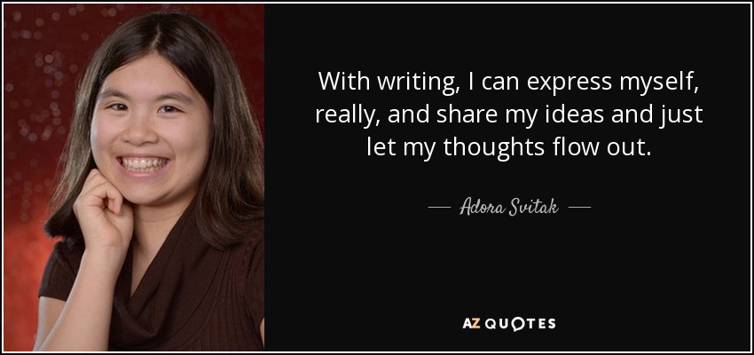 With writing, I can express myself, really, and share my ideas and just let my thoughts flow out. - Adora Svitak