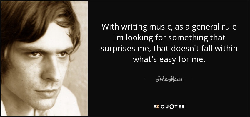 With writing music, as a general rule I'm looking for something that surprises me, that doesn't fall within what's easy for me. - John Maus
